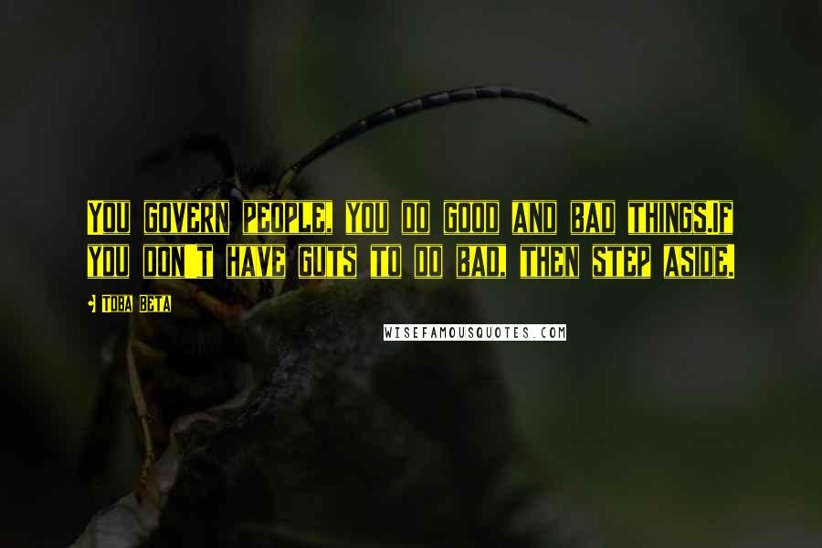 Toba Beta Quotes: You govern people, you do good and bad things.If you don't have guts to do bad, then step aside.