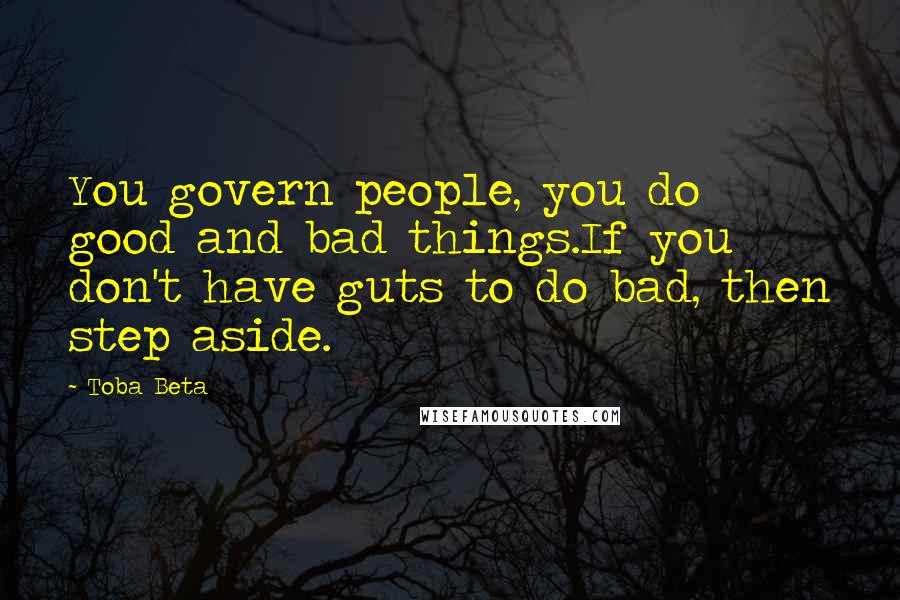 Toba Beta Quotes: You govern people, you do good and bad things.If you don't have guts to do bad, then step aside.