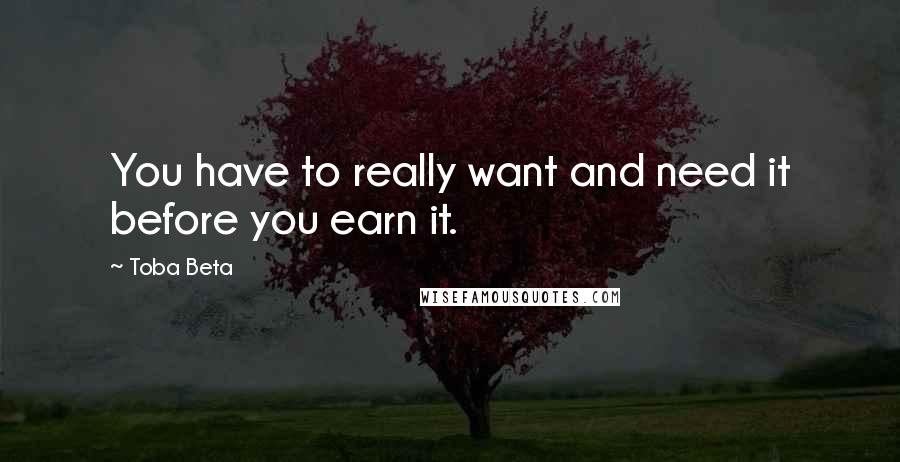 Toba Beta Quotes: You have to really want and need it before you earn it.