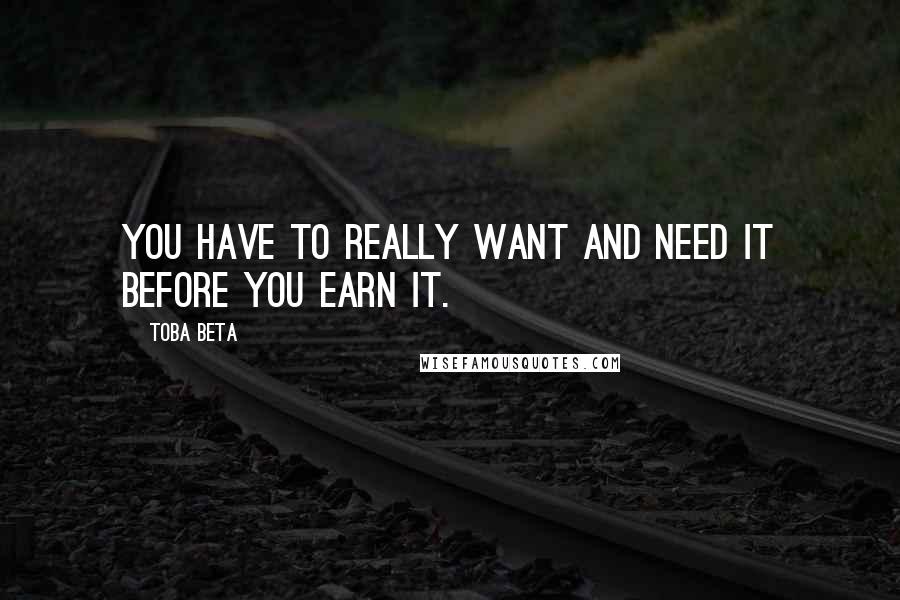 Toba Beta Quotes: You have to really want and need it before you earn it.