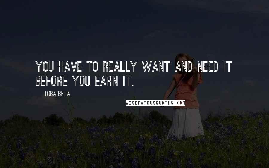 Toba Beta Quotes: You have to really want and need it before you earn it.