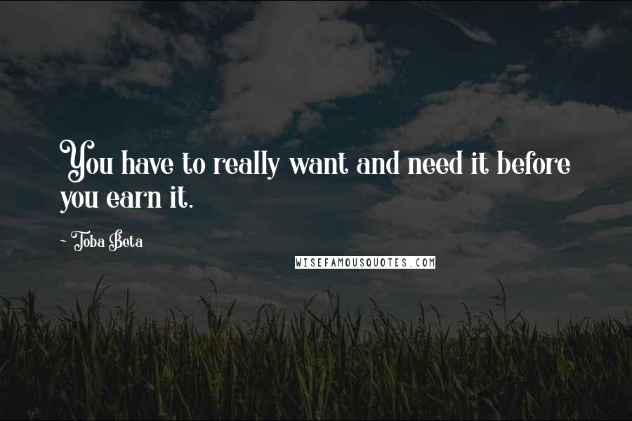 Toba Beta Quotes: You have to really want and need it before you earn it.