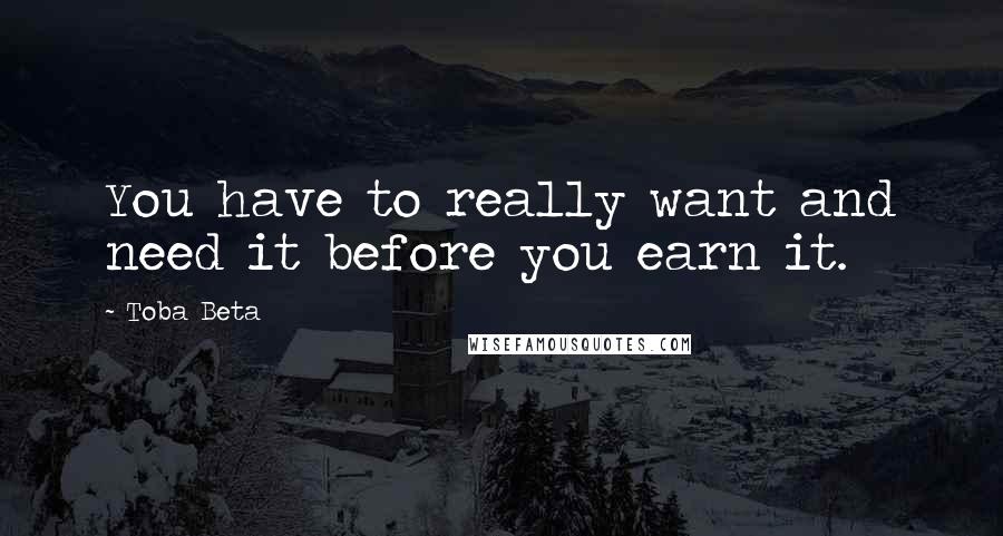 Toba Beta Quotes: You have to really want and need it before you earn it.