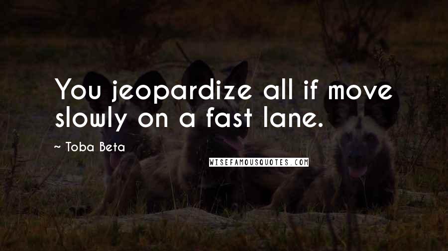 Toba Beta Quotes: You jeopardize all if move slowly on a fast lane.