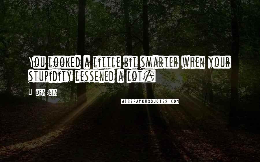 Toba Beta Quotes: You looked a little bit smarter when your stupidity lessened a lot.