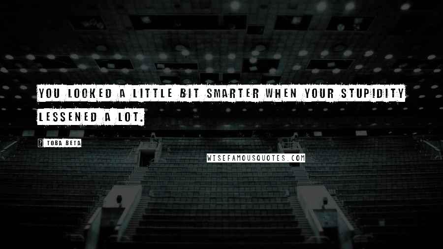 Toba Beta Quotes: You looked a little bit smarter when your stupidity lessened a lot.