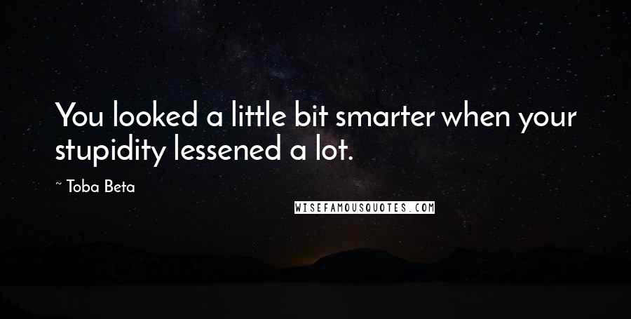 Toba Beta Quotes: You looked a little bit smarter when your stupidity lessened a lot.