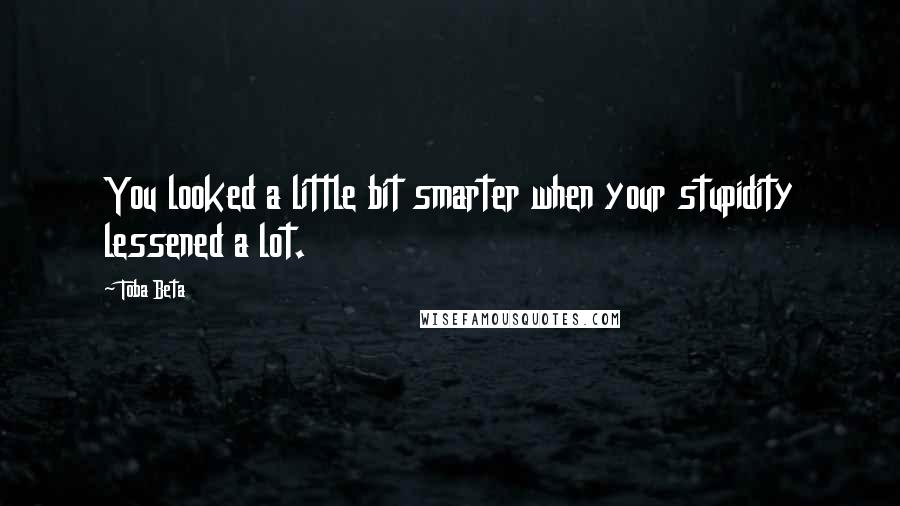 Toba Beta Quotes: You looked a little bit smarter when your stupidity lessened a lot.