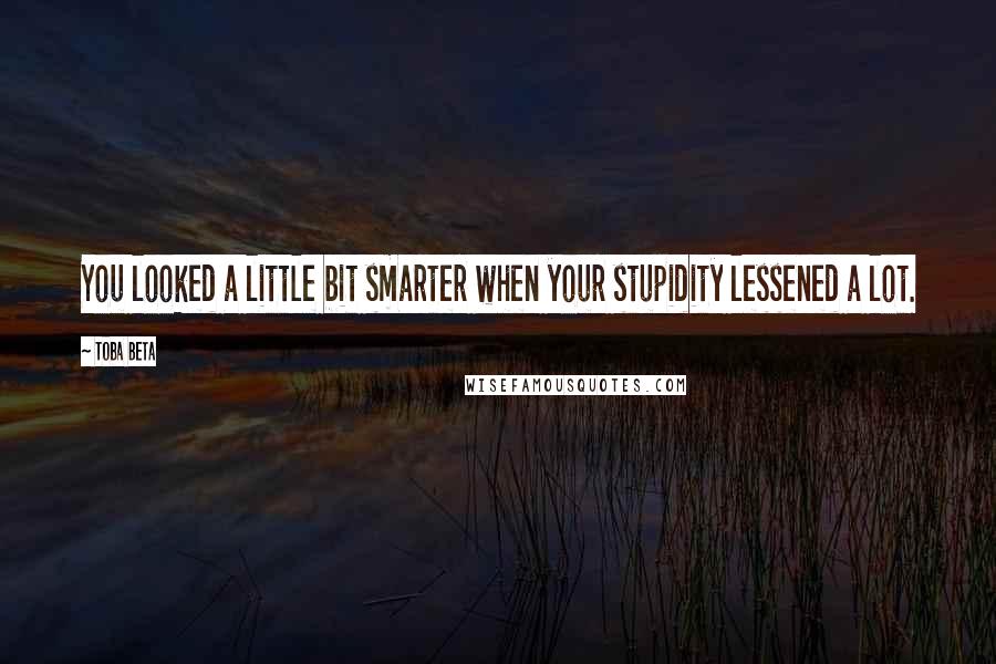 Toba Beta Quotes: You looked a little bit smarter when your stupidity lessened a lot.