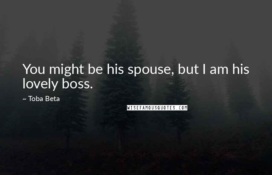 Toba Beta Quotes: You might be his spouse, but I am his lovely boss.