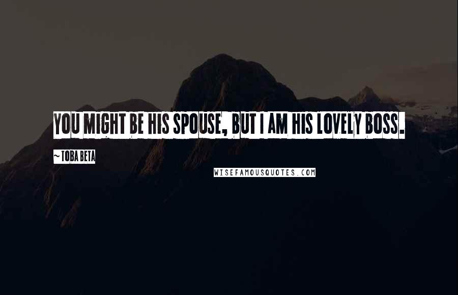 Toba Beta Quotes: You might be his spouse, but I am his lovely boss.