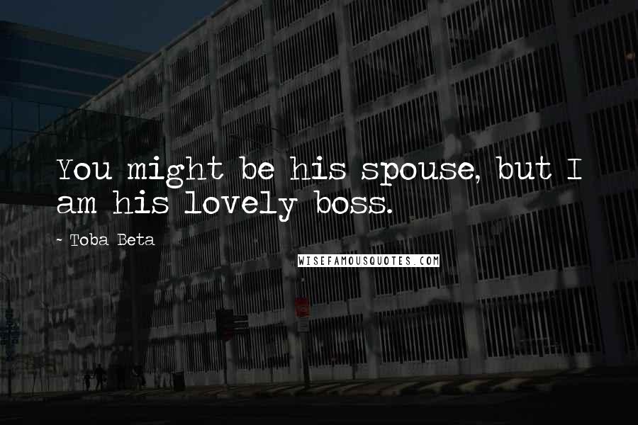 Toba Beta Quotes: You might be his spouse, but I am his lovely boss.