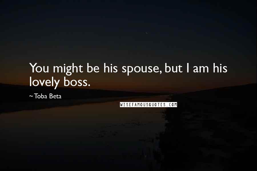 Toba Beta Quotes: You might be his spouse, but I am his lovely boss.