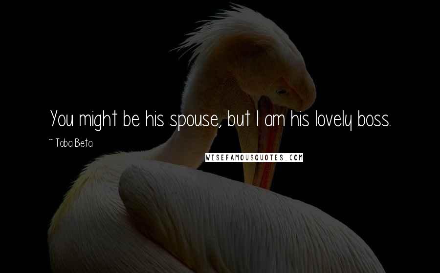 Toba Beta Quotes: You might be his spouse, but I am his lovely boss.