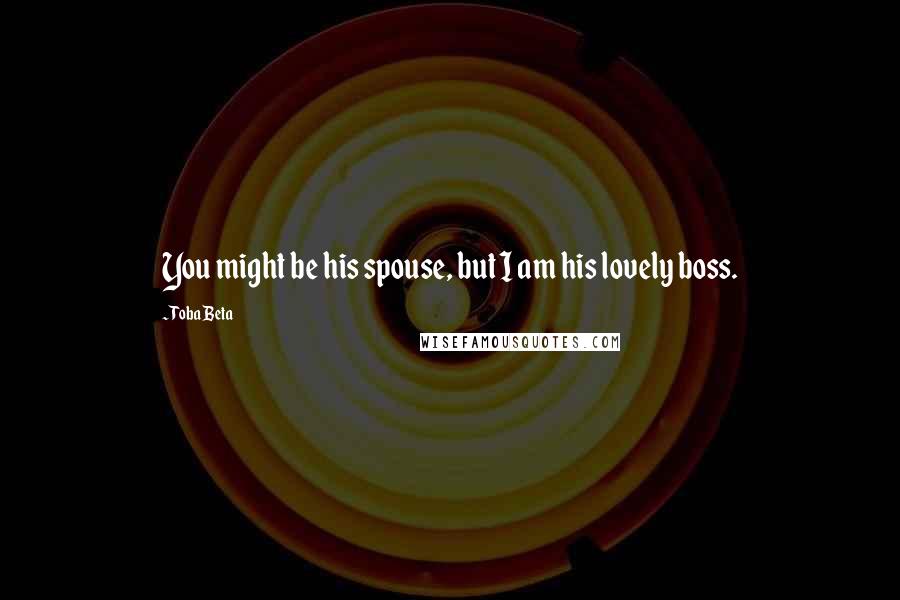 Toba Beta Quotes: You might be his spouse, but I am his lovely boss.