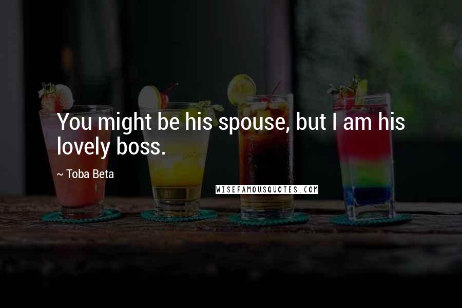 Toba Beta Quotes: You might be his spouse, but I am his lovely boss.