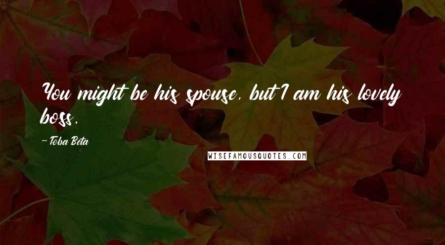 Toba Beta Quotes: You might be his spouse, but I am his lovely boss.