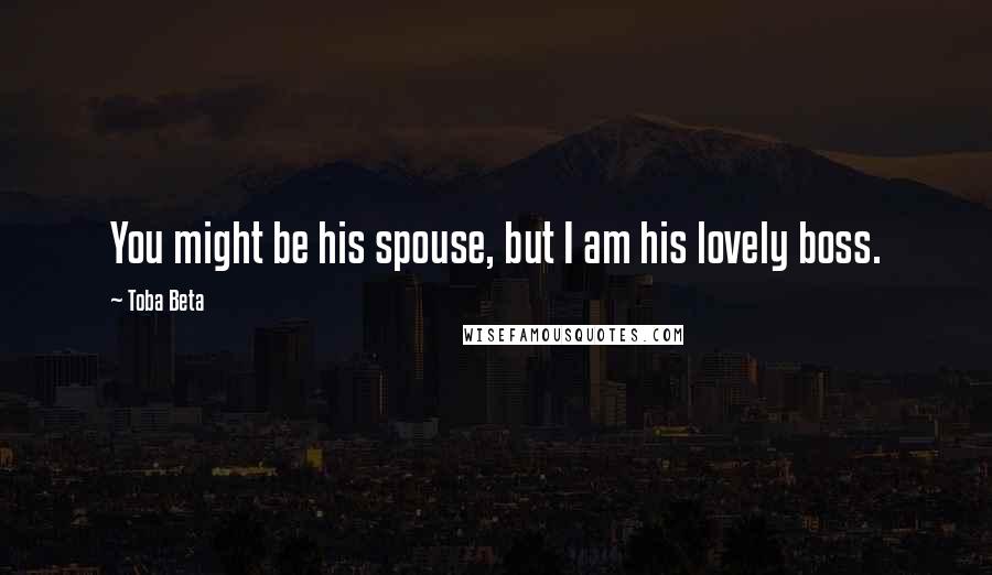 Toba Beta Quotes: You might be his spouse, but I am his lovely boss.