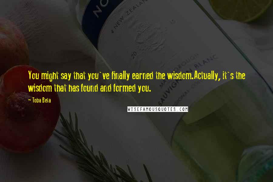 Toba Beta Quotes: You might say that you've finally earned the wisdom.Actually, it's the wisdom that has found and formed you.