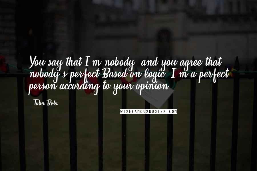 Toba Beta Quotes: You say that I'm nobody, and you agree that nobody's perfect.Based on logic, I'm a perfect person according to your opinion.