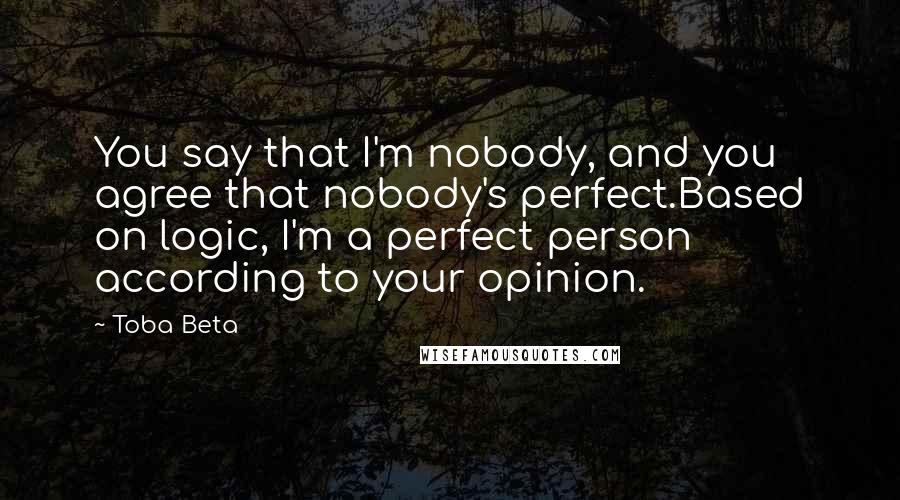 Toba Beta Quotes: You say that I'm nobody, and you agree that nobody's perfect.Based on logic, I'm a perfect person according to your opinion.