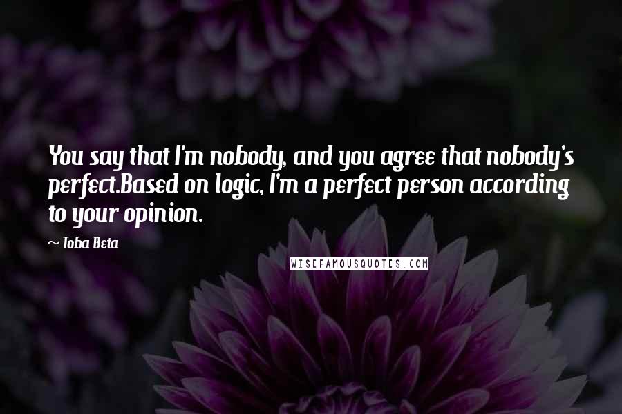 Toba Beta Quotes: You say that I'm nobody, and you agree that nobody's perfect.Based on logic, I'm a perfect person according to your opinion.