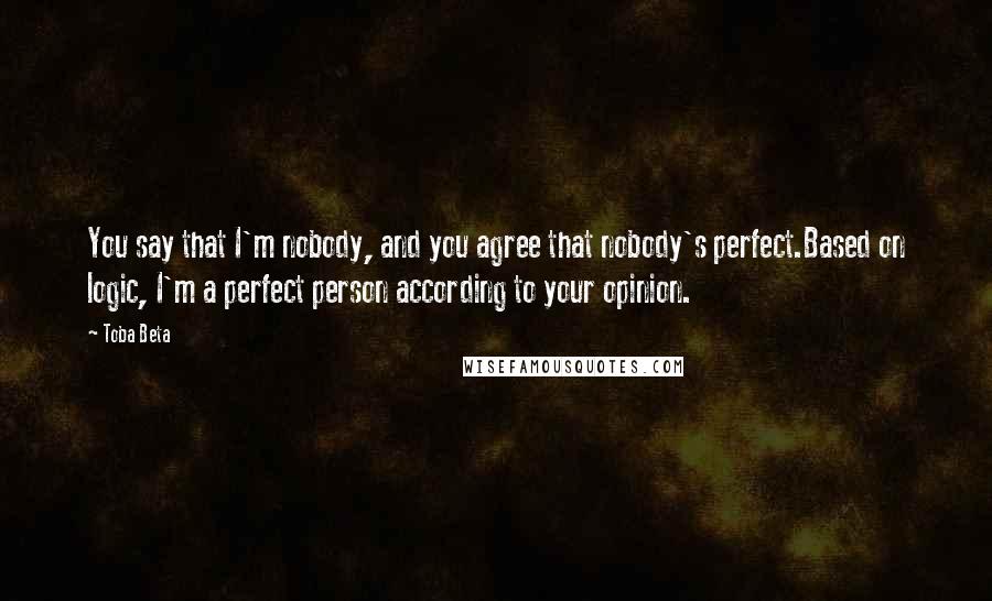 Toba Beta Quotes: You say that I'm nobody, and you agree that nobody's perfect.Based on logic, I'm a perfect person according to your opinion.