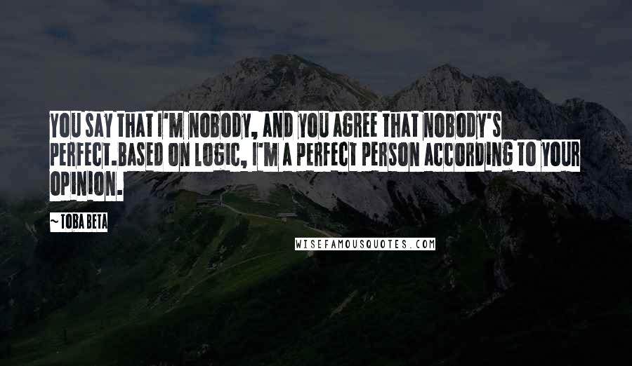 Toba Beta Quotes: You say that I'm nobody, and you agree that nobody's perfect.Based on logic, I'm a perfect person according to your opinion.