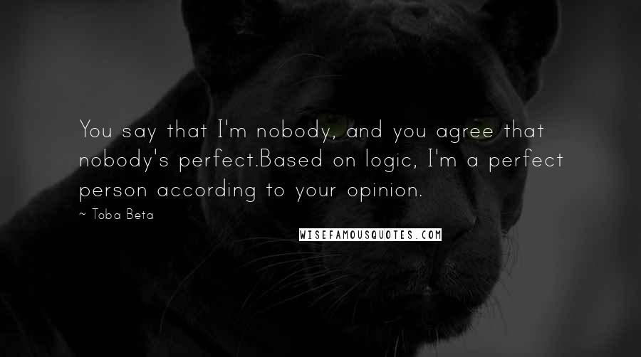 Toba Beta Quotes: You say that I'm nobody, and you agree that nobody's perfect.Based on logic, I'm a perfect person according to your opinion.