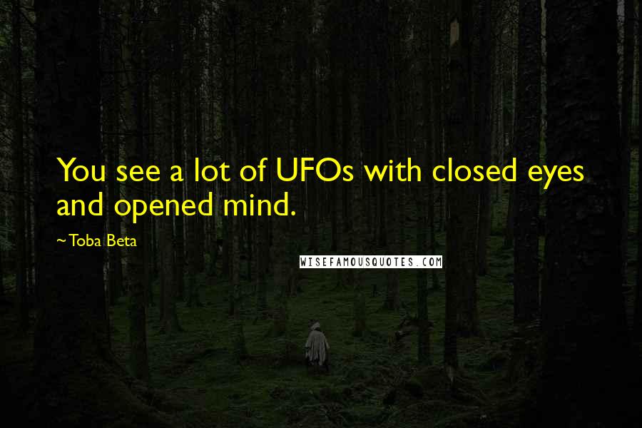 Toba Beta Quotes: You see a lot of UFOs with closed eyes and opened mind.