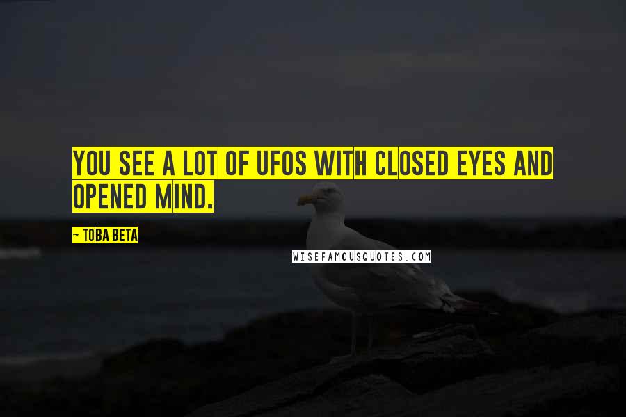 Toba Beta Quotes: You see a lot of UFOs with closed eyes and opened mind.