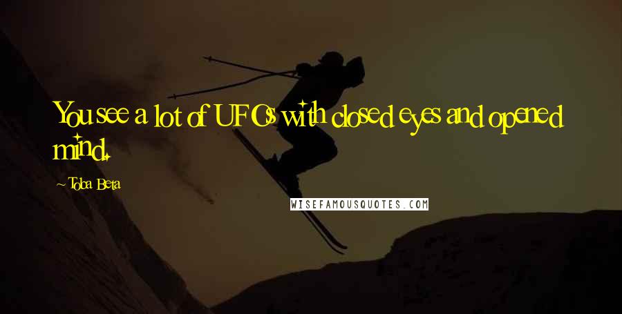 Toba Beta Quotes: You see a lot of UFOs with closed eyes and opened mind.