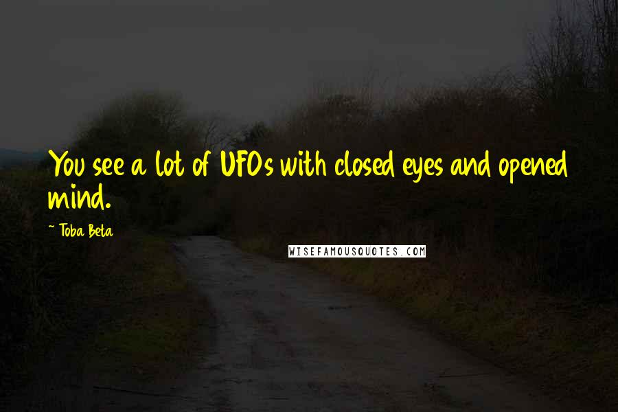 Toba Beta Quotes: You see a lot of UFOs with closed eyes and opened mind.