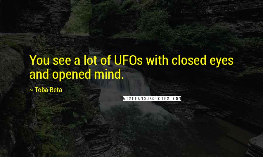 Toba Beta Quotes: You see a lot of UFOs with closed eyes and opened mind.