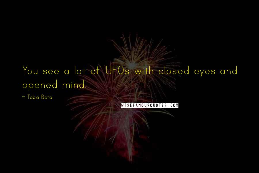 Toba Beta Quotes: You see a lot of UFOs with closed eyes and opened mind.