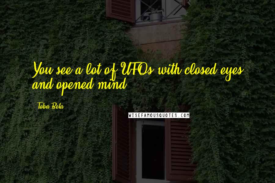 Toba Beta Quotes: You see a lot of UFOs with closed eyes and opened mind.