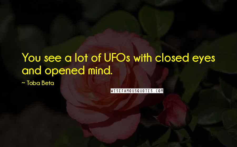 Toba Beta Quotes: You see a lot of UFOs with closed eyes and opened mind.