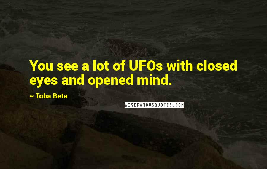 Toba Beta Quotes: You see a lot of UFOs with closed eyes and opened mind.