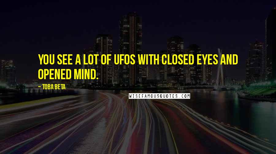 Toba Beta Quotes: You see a lot of UFOs with closed eyes and opened mind.