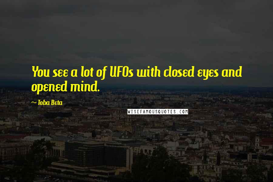 Toba Beta Quotes: You see a lot of UFOs with closed eyes and opened mind.