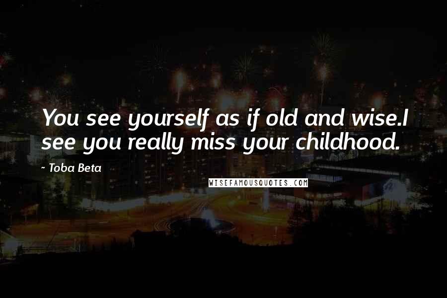 Toba Beta Quotes: You see yourself as if old and wise.I see you really miss your childhood.