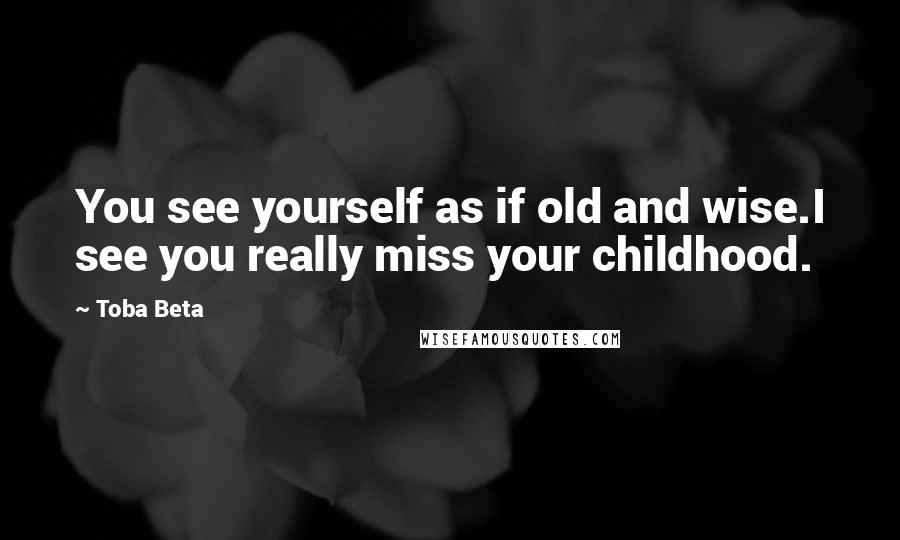 Toba Beta Quotes: You see yourself as if old and wise.I see you really miss your childhood.