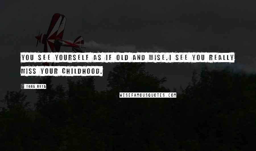 Toba Beta Quotes: You see yourself as if old and wise.I see you really miss your childhood.