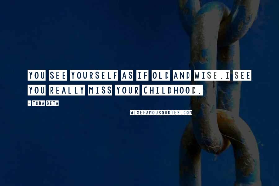 Toba Beta Quotes: You see yourself as if old and wise.I see you really miss your childhood.