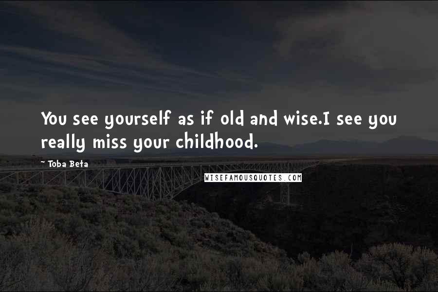 Toba Beta Quotes: You see yourself as if old and wise.I see you really miss your childhood.