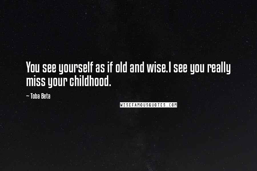 Toba Beta Quotes: You see yourself as if old and wise.I see you really miss your childhood.