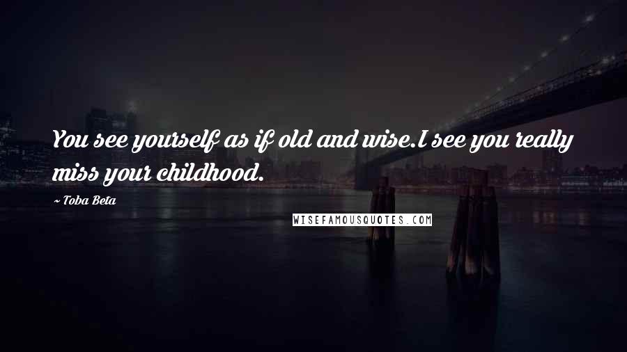 Toba Beta Quotes: You see yourself as if old and wise.I see you really miss your childhood.