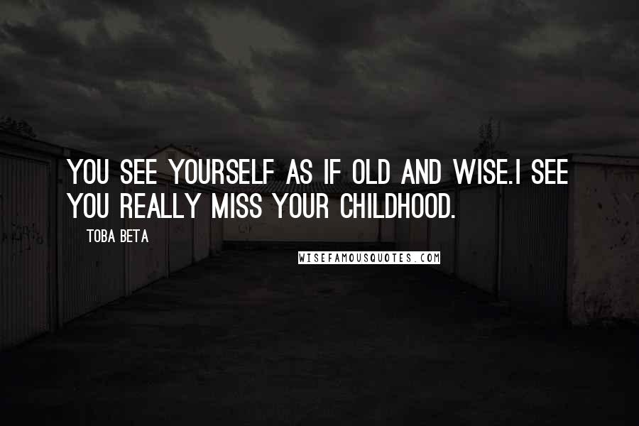 Toba Beta Quotes: You see yourself as if old and wise.I see you really miss your childhood.