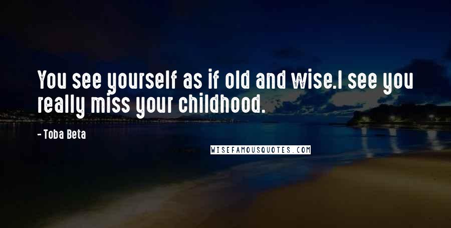 Toba Beta Quotes: You see yourself as if old and wise.I see you really miss your childhood.