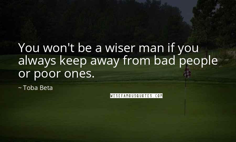 Toba Beta Quotes: You won't be a wiser man if you always keep away from bad people or poor ones.